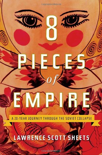 Eight Pieces Of Empire A 20year Journey Through The Soviet Collapse Lawrence Scott Sheets