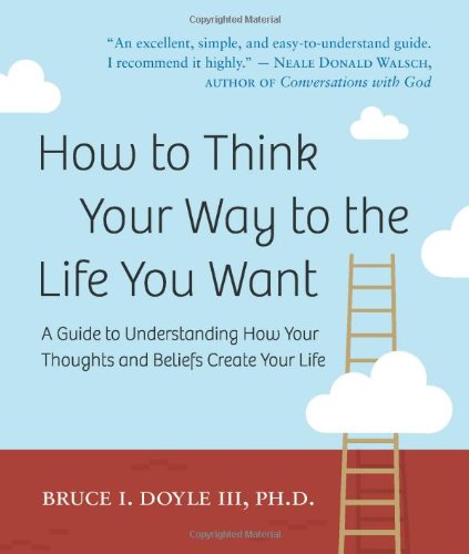 How To Think Your Way To The Life You Want A Guide To Understanding How Your Thoughts And Beliefs Create Your Life Bruce I Doyle Iii