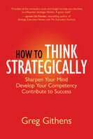 How To Think Strategically Sharpen Your Mind Develop Your Competency Contribute To Success Greg Githens