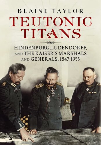 Teutonic Titans Hindenburg Ludendorff And The Kaisers Military Elite Blaine Taylor