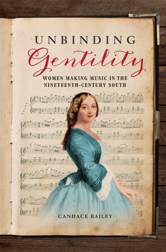 Unbinding Gentility Women Making Music In The Nineteenthcentury South Candace Bailey