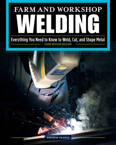 Farm And Workshop Welding Third Revised Edition Everything You Need To Know To Weld Cut And Shape Metal 3rd Edition Andrew Pearce