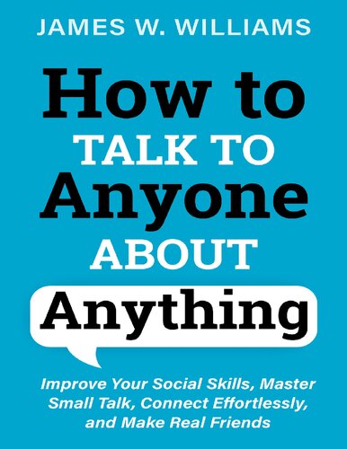 How To Talk To Anyone About Anything Improve Your Social Skills Master Small Talk Connect Effortlessly And Make Real Friends James W Williams