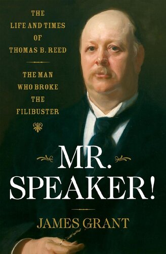 Mr Speaker The Life And Times Of Thomas B Reed The Man Who Broke The Filibuster James A Grant