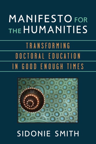 Manifesto For The Humanities Transforming Doctoral Education In Good Enough Times 1st Edition Sidonie Smith