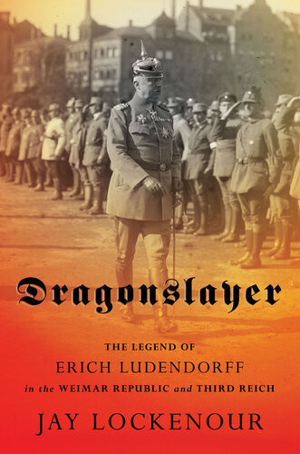 Dragonslayer The Legend Of Erich Ludendorff In The Weimar Republic And Third Reich Jay Lockenour