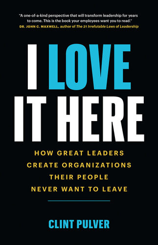 I Love It Here How Great Leaders Create Organizations Their People Never Want To Leave Clint Pulver