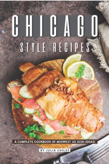 Chicago Style Recipes A Complete Cookbook Of Midwest Us Dish Ideas Julia Chiles