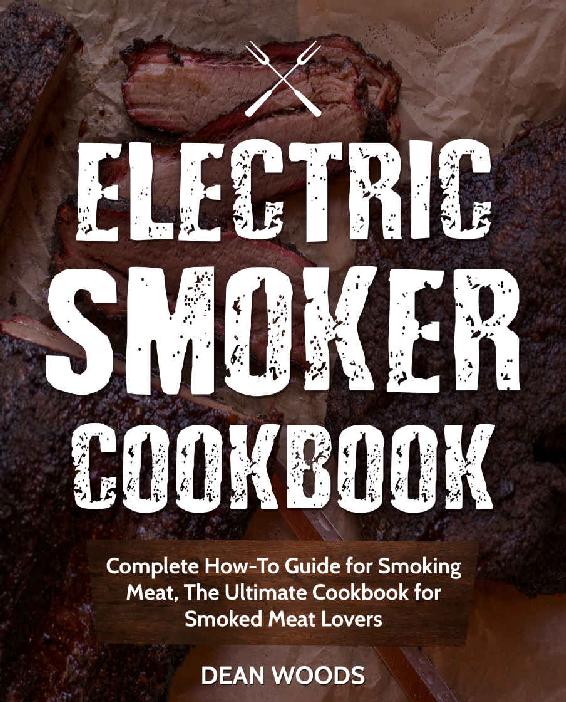 Electric Smoker Cookbook Complete Howto Guide For Smoking Meat The Ultimate Cookbook For Smoked Meat Lovers Dean Woods