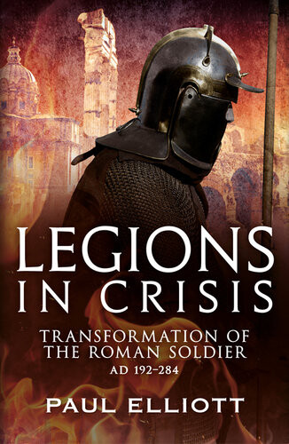 Legions In Crisis Transformation Of The Roman Soldier Ad 192284 Paul Elliott