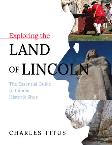 Exploring The Land Of Lincoln The Essential Guide To Illinois Historic Sites Charles Titus