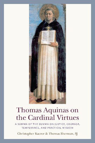 Thomas Aquinas On The Cardinal Virtues A Summa Of The Summa On Prudence Justice Temperance And Courage Christopher Kaczor And Thomas Sherman