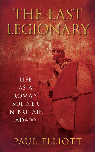 The Last Legionary Life As A Roman Soldier In Britain Ad400 Paul Elliott