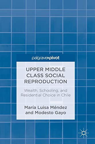 Upper Middle Class Social Reproduction Wealth Schooling And Residential Choice In Chile 1st Ed 2019 Mndez