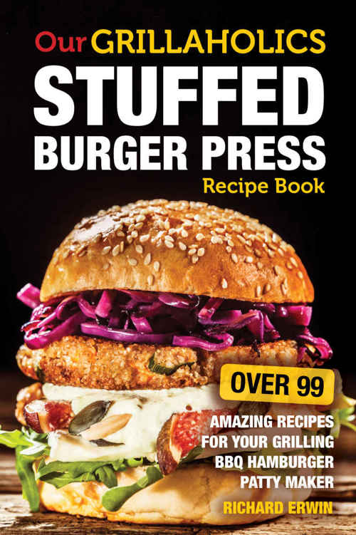 Our Grillaholics Stuffed Burger Press Recipe Book 99 Amazing Recipes For Your Grilling Bbq Hamburger Patty Maker Richard Erwin