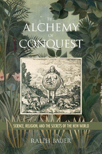 The Alchemy Of Conquest Science Religion And The Secrets Of The New World Ralph Bauer