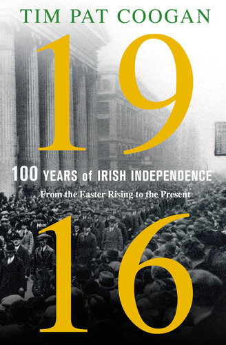 1916 One Hundred Years Of Irish Independence From The Easter Rising To The Present Tim Pat Coogan