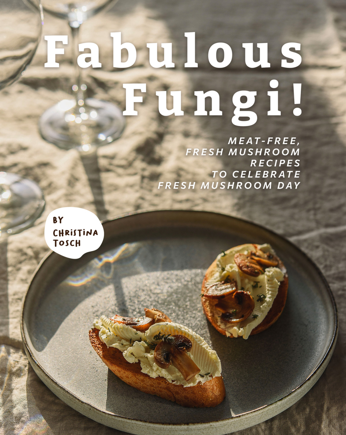 Fabulous Fungi Meatfree Fresh Mushroom Recipes To Celebrate Fresh Mushroom Day 1st Edition Christina Tosch