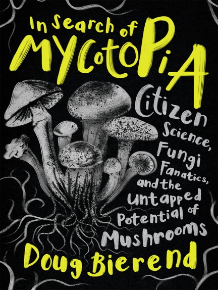 In Search Of Mycotopia Citizen Science Fungi Fanatics And The Untapped Potential Of Mushrooms Doug Bierend