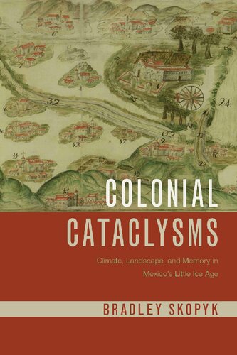 Colonial Cataclysms Climate Landscape And Memory In Mexicos Little Ice Age Bradley Skopyk