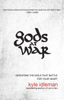 Gods At War Defeating The Idols That Battle For Your Heart Kyle Idleman