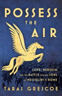 Possess The Air Love Heroism And The Battle For The Soul Of Mussolinis Rome Taras Grescoe