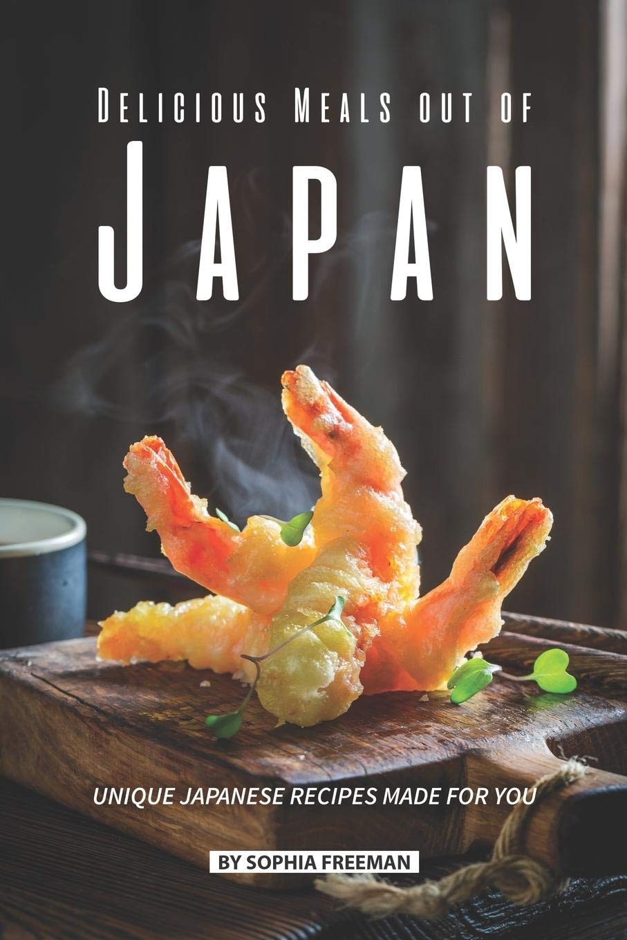 Delicious Meals Out Of Japan Unique Japanese Recipes Made For You Sophia Freeman