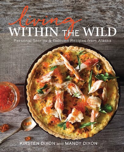 Living Within The Wild Personal Stories Beloved Recipes From Alaska Kirsten Dixon And Mandy Dixon