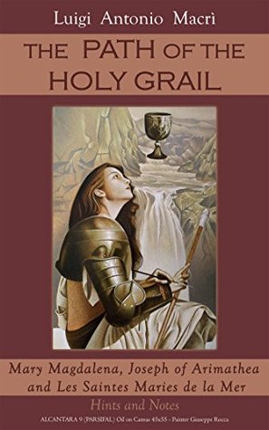 The Path Of The Saint Graal Mary Magdalene Joseph Of Arimathea And Les Saintes Maries De La Mer Hints And Notes Luigi Antonio Macr Macr