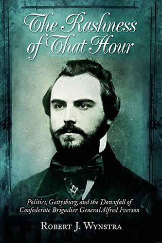 Rashness Of That Hour Politics Gettysburg And The Downfall Of Confederate Brigadier General Alfred Iverson Robert J Wynstra
