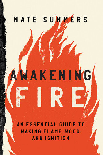 Awakening Fire An Essential Guide To Waking Flame Wood And Ignition 1st Nate Summers