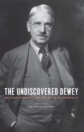 The Undiscovered Dewey Religion Morality And The Ethos Of Democracy Melvin Rogers