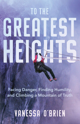 To The Greatest Heights Facing Danger Finding Humility And Climbing A Mountain Of Truth Vanessa Obrien