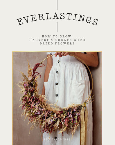 Everlastings How To Grow Harvest And Create With Dried Flowers Bex Partridge