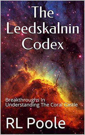 The Leedskalnin Codex Breakthroughs In Understanding The Coral Castle R L Poole Poole