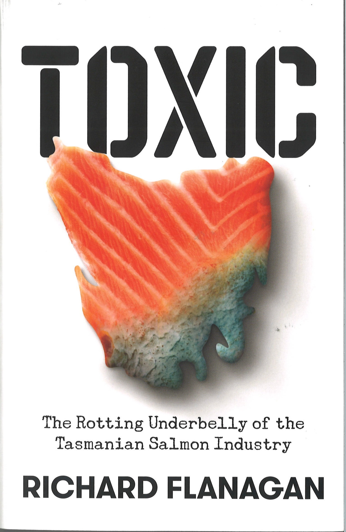 Toxic The Rotting Underbelly Of The Tasmanian Salmon Industry 1st Edition Richard Flanagan