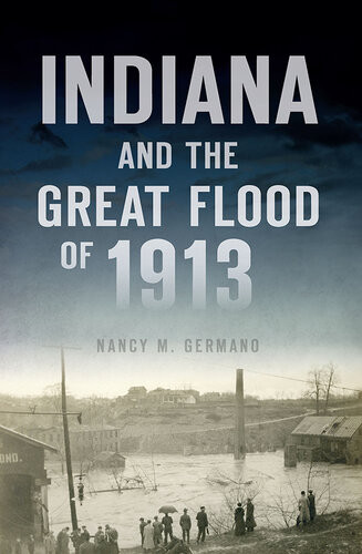 Indiana And The Great Flood Of 1913 Nancy M Germano