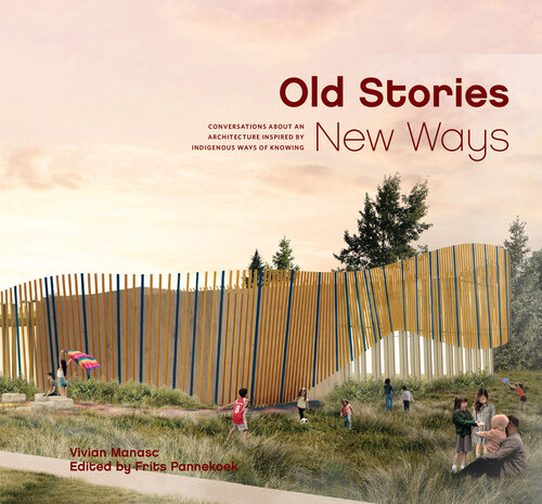 Old Stories New Ways Conversations About An Architecture Inspired By Indigenous Ways Of Knowing Vivian Manasc