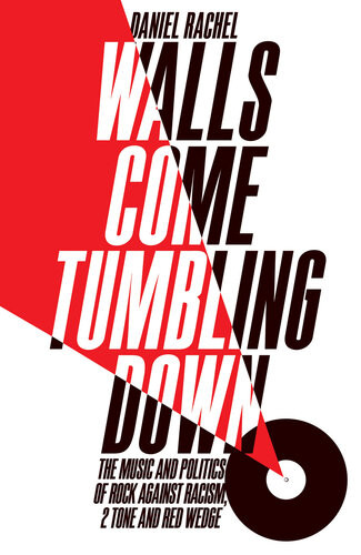 Walls Come Tumbling Down The Music And Politics Of Rock Against Racism 2 Tone And Red Wedge Daniel Rachel