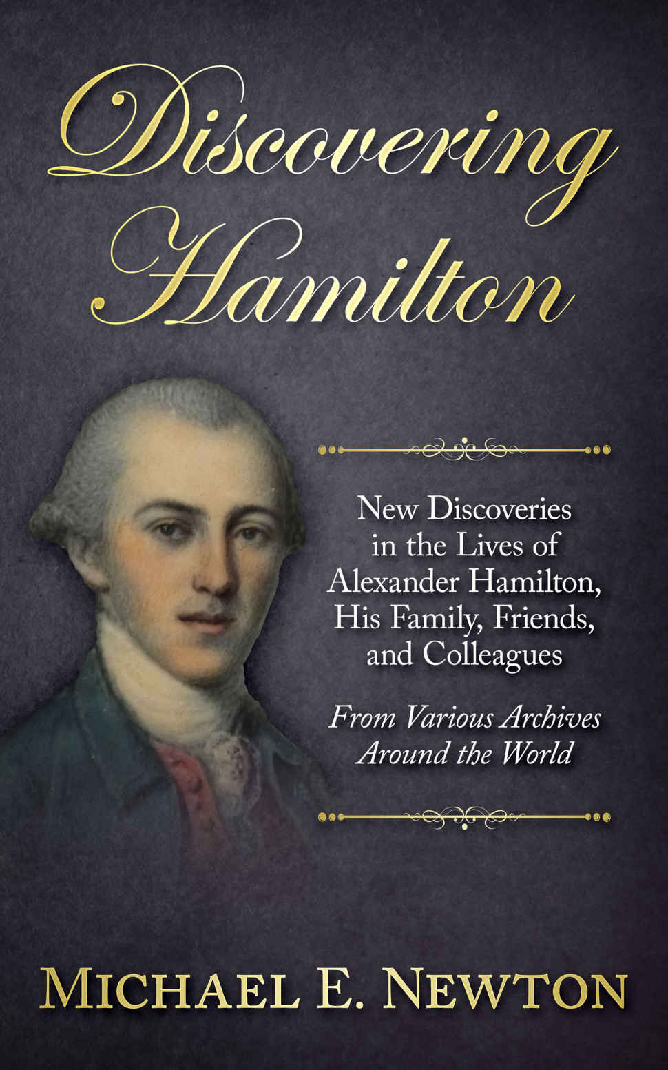 Discovering Hamilton New Discoveries In The Lives Of Alexander Hamilton His Family Friends And Colleagues From Various Archives Around The World Michael E Newton