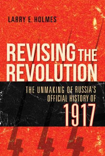 Revising The Revolution The Unmaking Of Russias Official History Of 1917 1st Edition Larry E Holmes