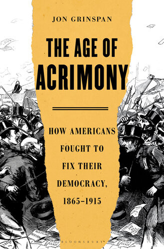 The Age Of Acrimony How Americans Fought To Fix Their Democracy 18651915 1st Edition Jon Grinspan