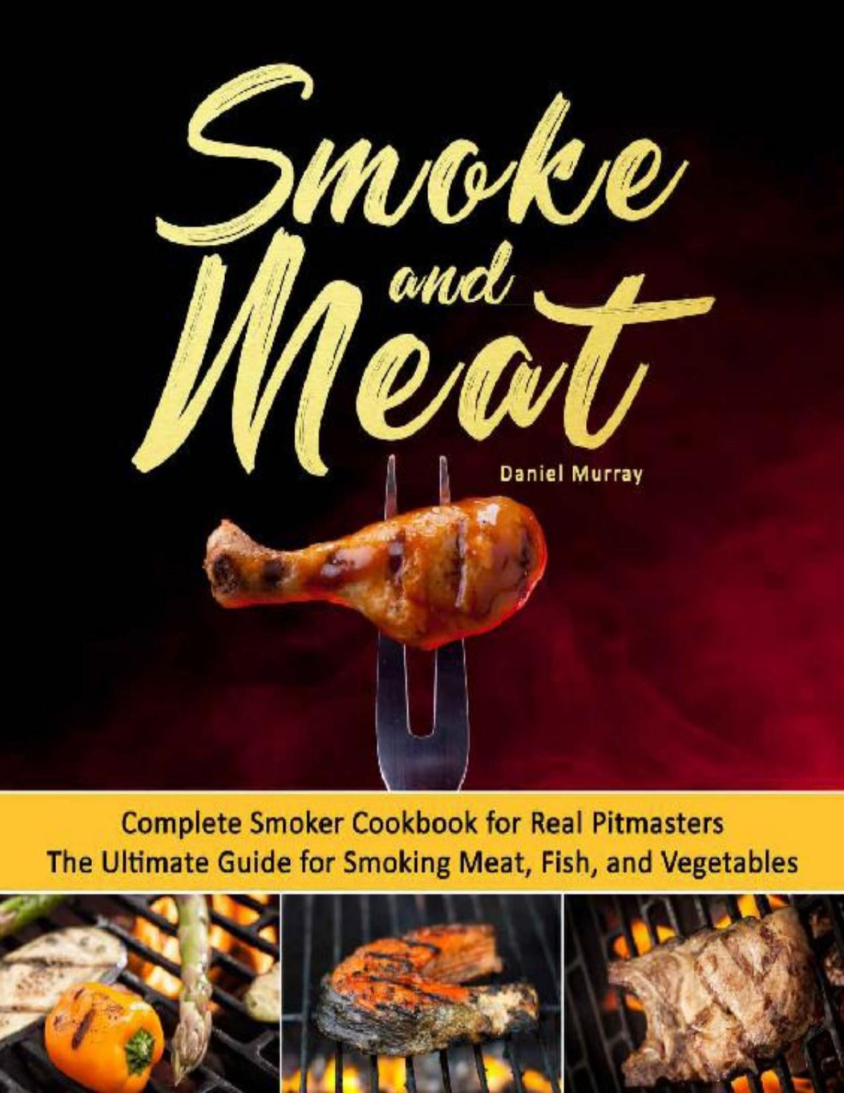 Smoke And Meat Complete Smoker Cookbook For Real Pitmasters The Ultimate Guide For Smoking Meat Fish And Vegetables Daniel Murray