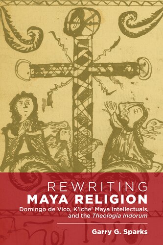 Rewriting Maya Religion Domingo De Vico Kiche Maya Intellectuals And The Theologia Indorum Garry G Sparks