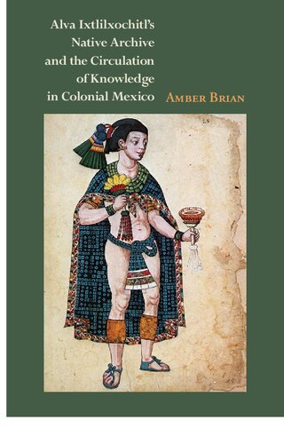 Alva Ixtlilxochitls Native Archive And The Circulation Of Knowledge In Colonial Mexico Amber Brian