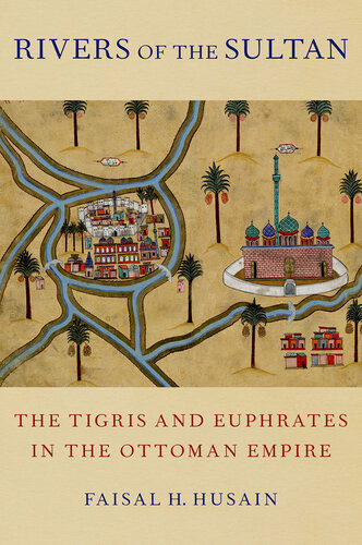 Rivers Of The Sultan The Tigris And Euphrates In The Ottoman Empire Faisal H Husain