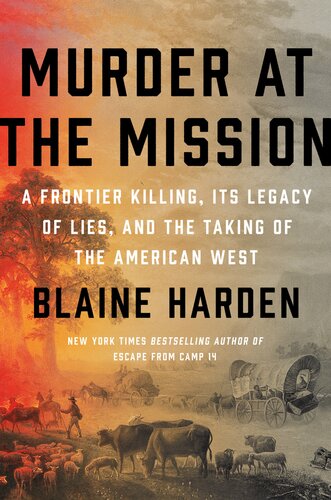 Murder At The Mission A Frontier Killing Its Legacy Of Lies And The Taking Of The American West Blaine Harden