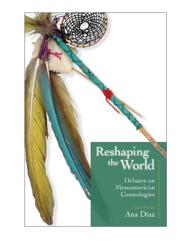 Reshaping The World Debates On Mesoamerican Cosmologies Ana Daz
