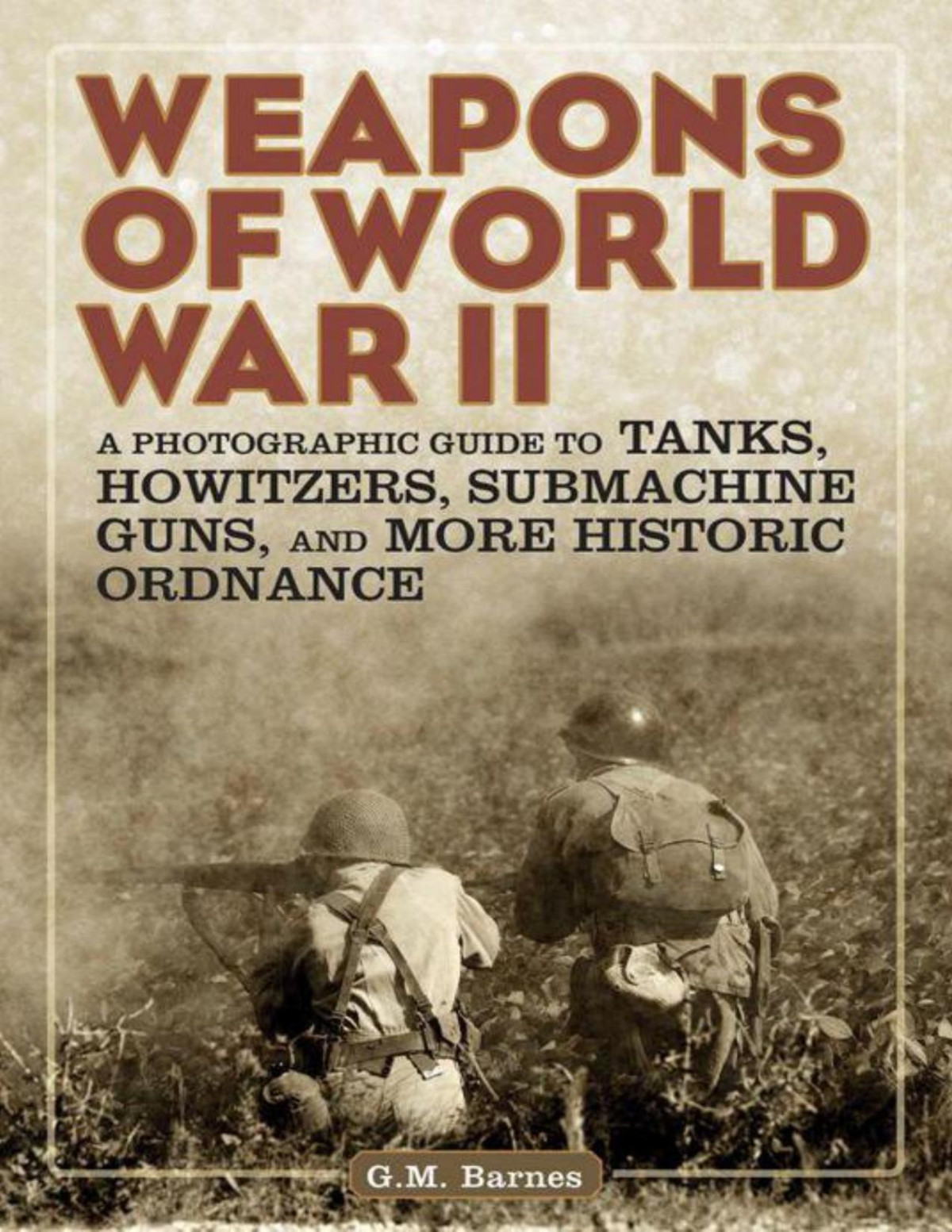 Weapons Of World War Ii A Photographic Guide To Tanks Howitzers Submachine Guns And More Historic Ordnance Gm Barnes