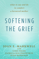 Softening The Grief What To Say And Do To Comfort A Bereaved Mother Joan E Markwell Janie Fields Patricia Hollingsworth Suzie Mcdonald